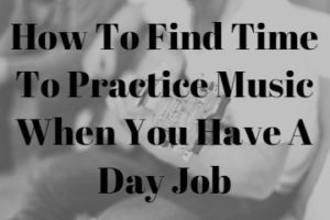 How To Find Time To Practice Music When You Have A Day Job